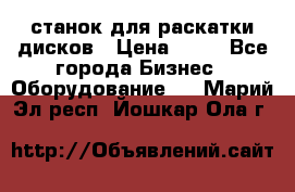 станок для раскатки дисков › Цена ­ 75 - Все города Бизнес » Оборудование   . Марий Эл респ.,Йошкар-Ола г.